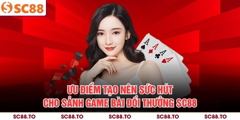 Ưu điểm tạo nên sức hút cho sảnh game bài đổi thưởng SC88